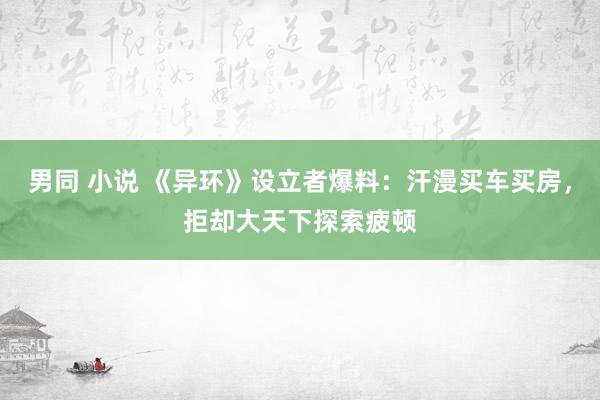 男同 小说 《异环》设立者爆料：汗漫买车买房，拒却大天下探索疲顿