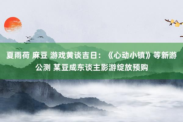 夏雨荷 麻豆 游戏黄谈吉日：《心动小镇》等新游公测 某豆成东谈主影游绽放预购