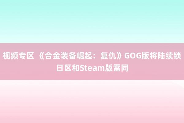 视频专区 《合金装备崛起：复仇》GOG版将陆续锁日区和Steam版雷同