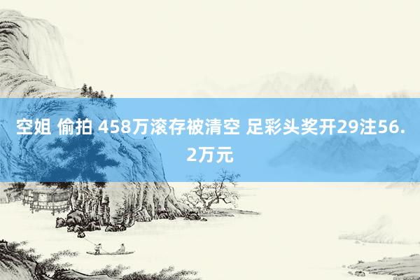 空姐 偷拍 458万滚存被清空 足彩头奖开29注56.2万元