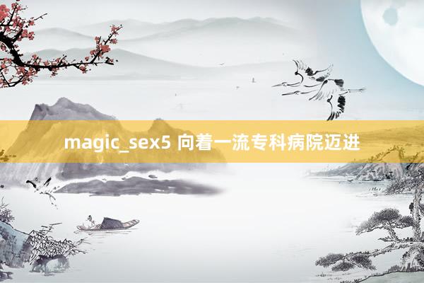 magic_sex5 向着一流专科病院迈进