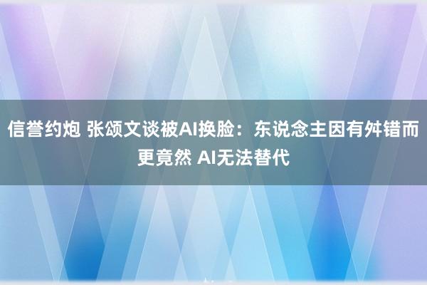 信誉约炮 张颂文谈被AI换脸：东说念主因有舛错而更竟然 AI