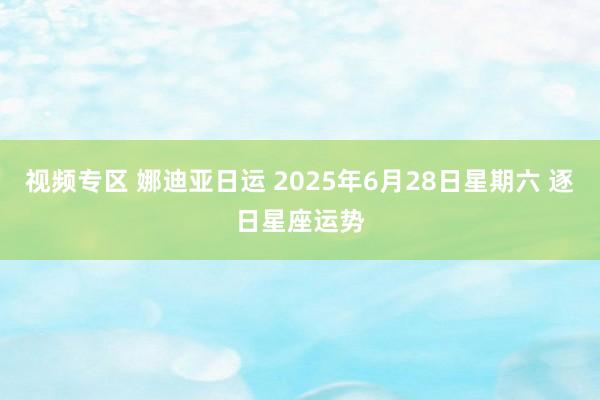 视频专区 娜迪亚日运 2025年6月28日星期六 逐日星座运